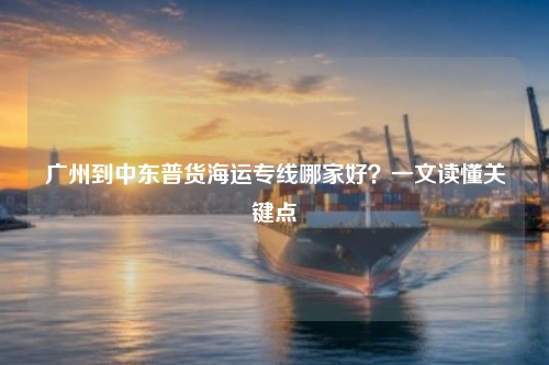 广州到中东普货海运专线哪家好？一文读懂关键点