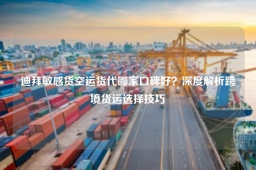 迪拜敏感货空运货代哪家口碑好？深度解析跨境货运选择技巧