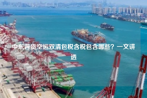 中东普货空运双清包税含税包含哪些？一文讲透
