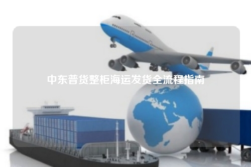 中东普货整柜海运发货全流程指南