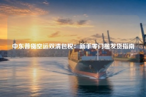 中东普货空运双清包税：新手零门槛发货指南