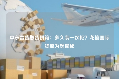 中东普货散货拼箱：多久装一次柜？龙禧国际物流为您揭秘