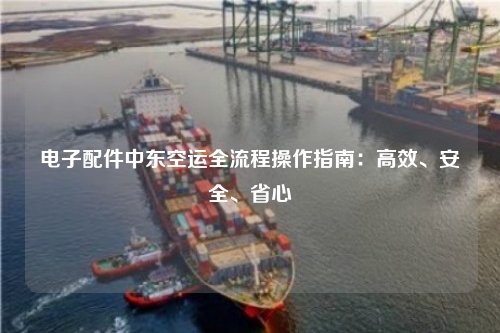 电子配件中东空运全流程操作指南：高效、安全、省心