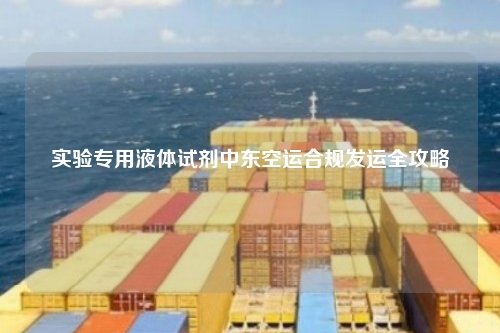 实验专用液体试剂中东空运合规发运全攻略