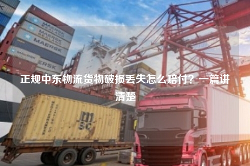 正规中东物流货物破损丢失怎么赔付？一篇讲清楚