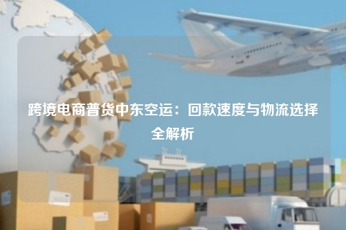 跨境电商普货中东空运:回款速度与物流选择全解析