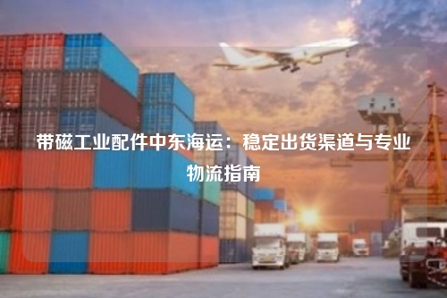 带磁工业配件中东海运：稳定出货渠道与专业物流指南