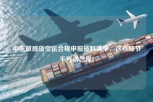 中东敏感货空运合规申报资料清单，这些细节千万别忽视！