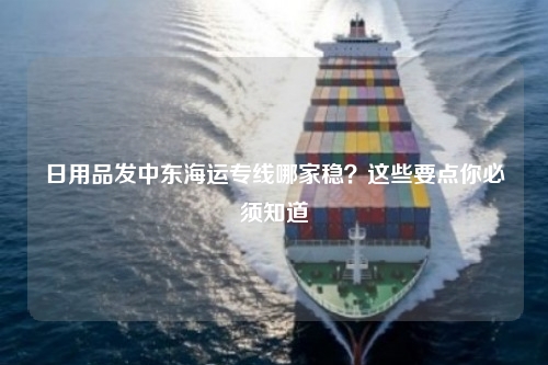 日用品发中东海运专线哪家稳？这些要点你必须知道