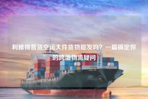 利雅得普货空运大件货物能发吗？一篇搞定你的跨境物流疑问