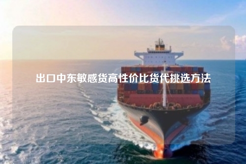 出口中东敏感货高性价比货代挑选方法