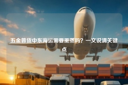 五金普货中东海运需要熏蒸吗?一文说清关键点