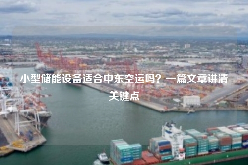 小型储能设备适合中东空运吗?一篇文章讲清关键点
