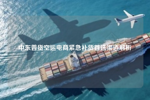 中东普货空运电商紧急补货首选渠道解析