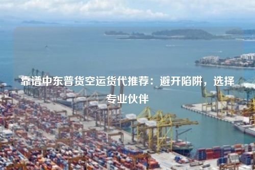 靠谱中东普货空运货代推荐:避开陷阱,选择专业伙伴