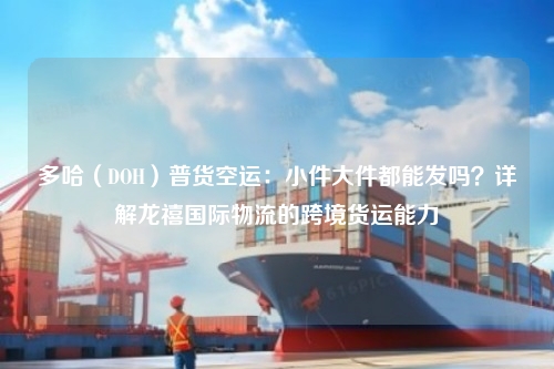 多哈（DOH）普货空运：小件大件都能发吗？详解龙禧国际物流的跨境货运能力