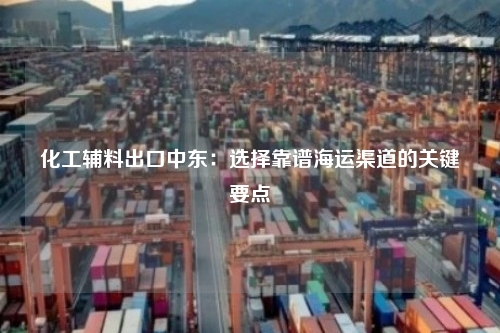 化工辅料出口中东:选择靠谱海运渠道的关键要点