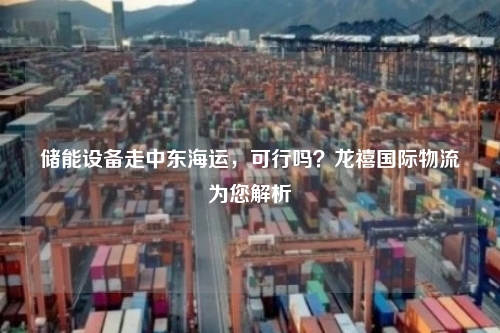 储能设备走中东海运，可行吗？龙禧国际物流为您解析