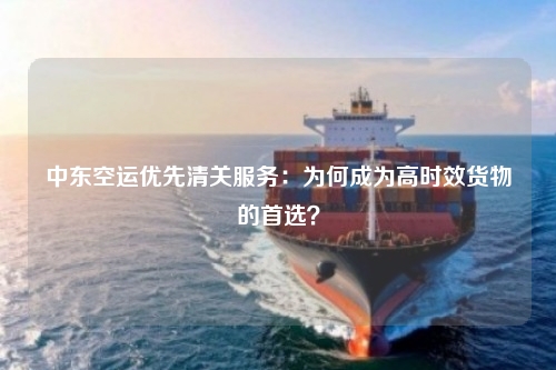 中东空运优先清关服务:为何成为高时效货物的首选?
