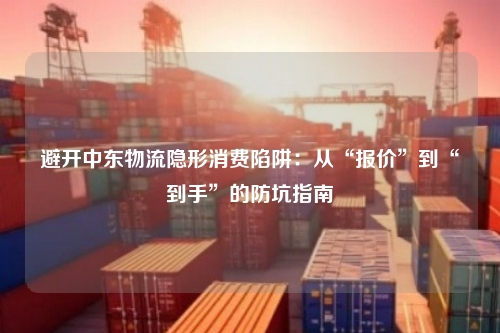 避开中东物流隐形消费陷阱:从“报价”到“到手”的防坑指南