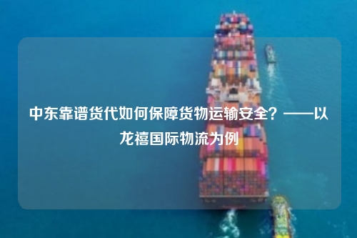 中东靠谱货代如何保障货物运输安全?——以龙禧国际物流为例