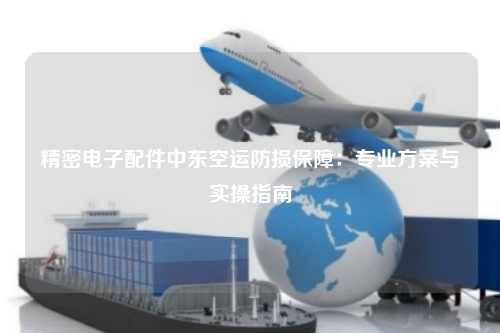 精密电子配件中东空运防损保障：专业方案与实操指南