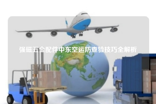 强磁五金配件中东空运防查验技巧全解析