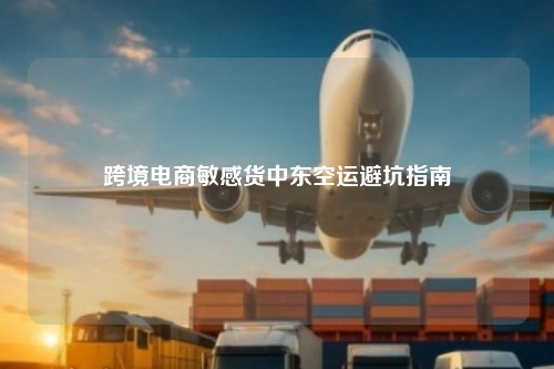 跨境电商敏感货中东空运避坑指南