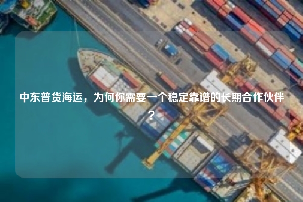 中东普货海运,为何你需要一个稳定靠谱的长期合作伙伴?