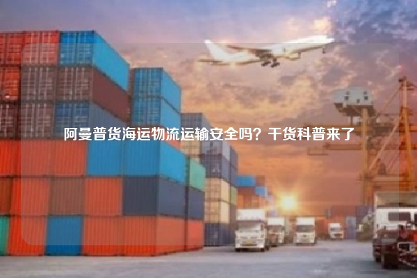 阿曼普货海运物流运输安全吗?干货科普来了
