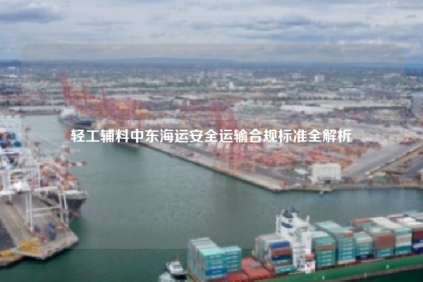 轻工辅料中东海运安全运输合规标准全解析
