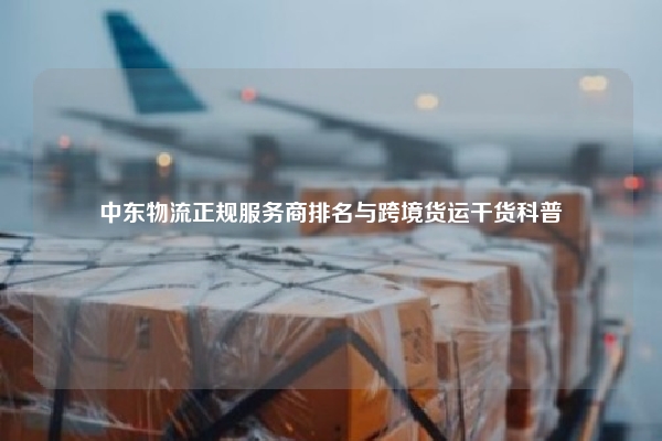 中东物流正规服务商排名与跨境货运干货科普