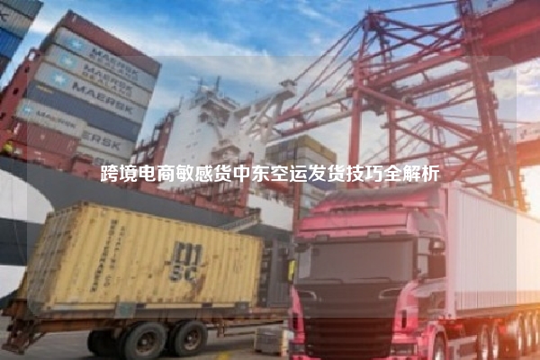 跨境电商敏感货中东空运发货技巧全解析