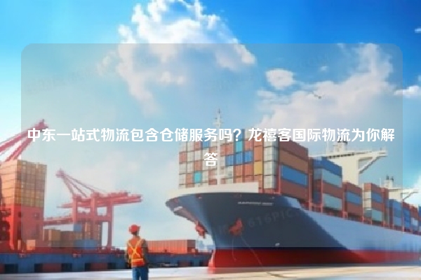中东一站式物流包含仓储服务吗?龙禧客国际物流为你解答