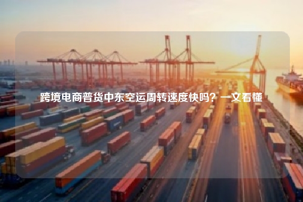 跨境电商普货中东空运周转速度快吗?一文看懂