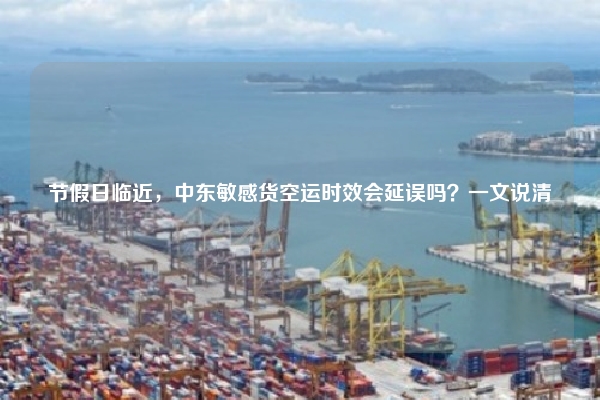节假日临近,中东敏感货空运时效会延误吗?一文说清