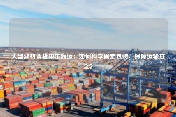 大型建材普货中东海运:如何科学固定包装,保障运输安全?