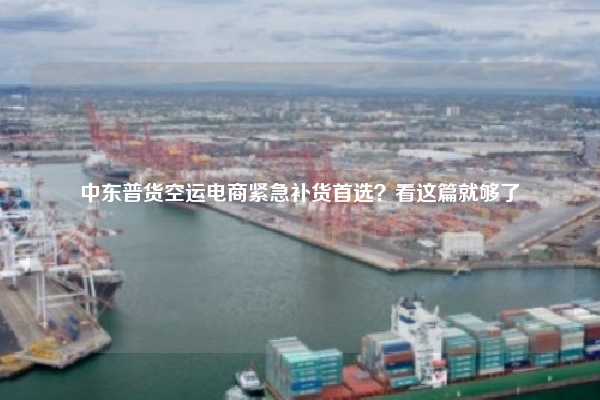 中东普货空运电商紧急补货首选?看这篇就够了