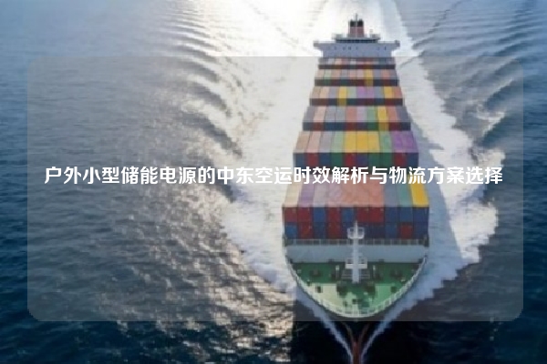 户外小型储能电源的中东空运时效解析与物流方案选择