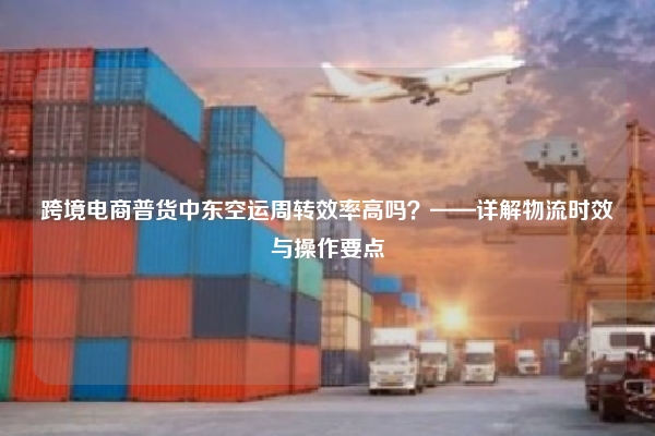 跨境电商普货中东空运周转效率高吗?——详解物流时效与操作要点