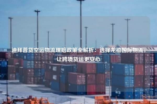 迪拜普货空运物流理赔政策全解析:选择龙禧国际物流,让跨境货运更安心