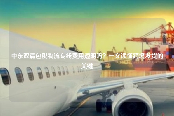 中东双清包税物流专线费用透明吗？一文读懂跨境发货的关键