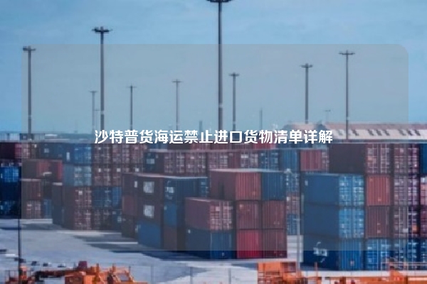 沙特普货海运禁止进口货物清单详解