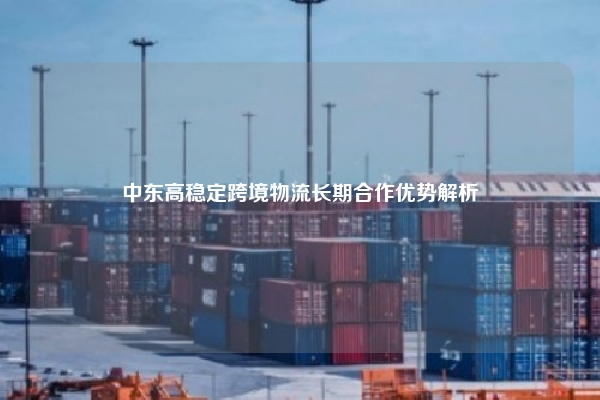 中东高稳定跨境物流长期合作优势解析