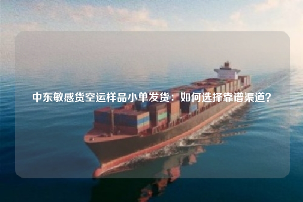中东敏感货空运样品小单发货:如何选择靠谱渠道?