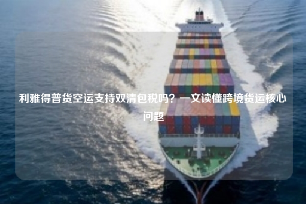 利雅得普货空运支持双清包税吗？一文读懂跨境货运核心问题