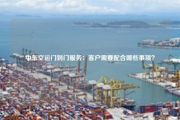 中东空运门到门服务:客户需要配合哪些事项?