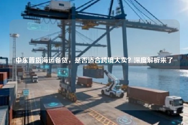 中东普货海运备货，是否适合跨境大卖？深度解析来了