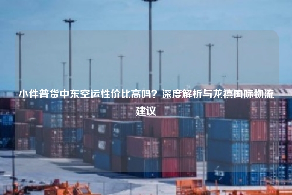 小件普货中东空运性价比高吗?深度解析与龙禧国际物流建议