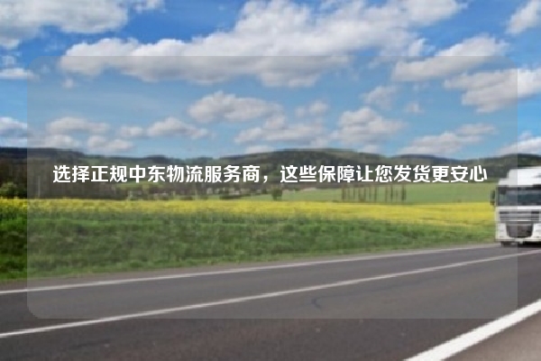 选择正规中东物流服务商,这些保障让您发货更安心